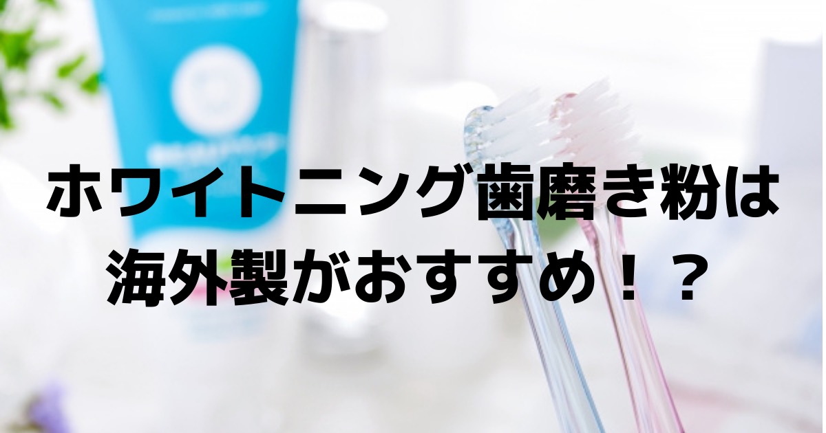 ホワイトニング歯磨き粉は海外製が効果あり！？日本製との違いを解説！